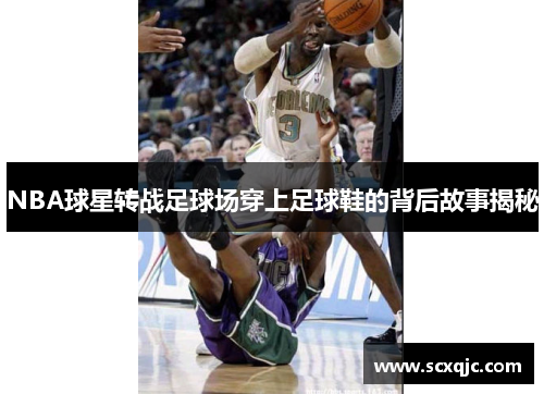 NBA球星转战足球场穿上足球鞋的背后故事揭秘